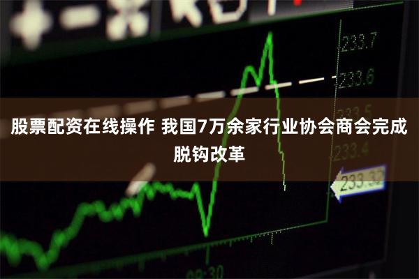   股票配资在线操作 我国7万余家行业协会商会完成脱钩改革