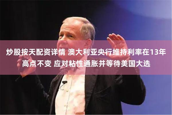   炒股按天配资详情 澳大利亚央行维持利率在13年高点不变 应对粘性通胀并等待美国大选