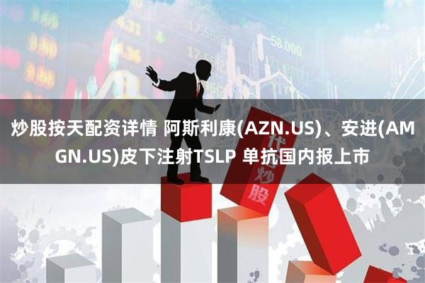   炒股按天配资详情 阿斯利康(AZN.US)、安进(AMGN.US)皮下注射TSLP 单抗国内报上市