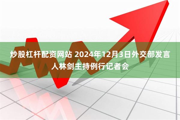   炒股杠杆配资网站 2024年12月3日外交部发言人林剑主持例行记者会