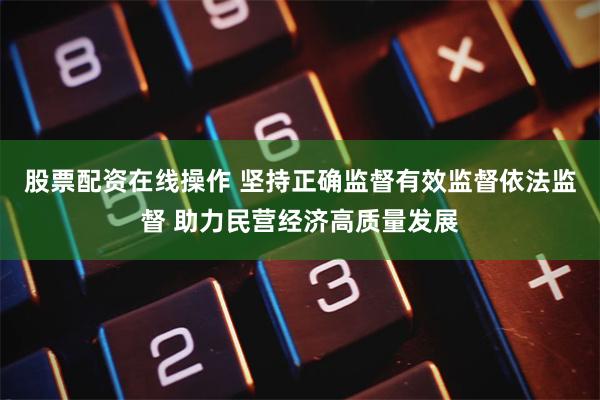 股票配资在线操作 坚持正确监督有效监督依法监督 助力民营经济