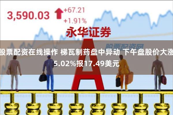 股票配资在线操作 梯瓦制药盘中异动 下午盘股价大涨5.02%