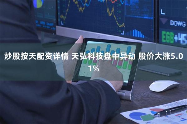   炒股按天配资详情 天弘科技盘中异动 股价大涨5.01%