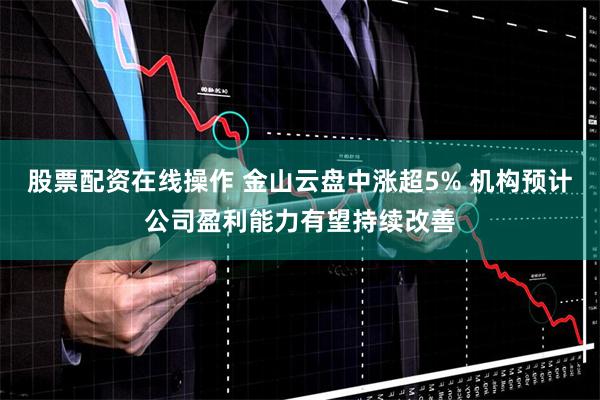 股票配资在线操作 金山云盘中涨超5% 机构预计公司盈利能力有