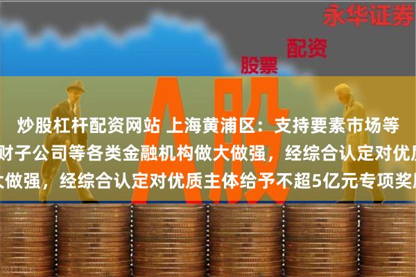 炒股杠杆配资网站 上海黄浦区：支持要素市场等金融基础设施、银行理财子公司等各类金融机构做大做强，经综合认定对优质主体给予不超5亿元专项奖励