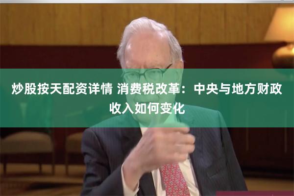 炒股按天配资详情 消费税改革：中央与地方财政收入如何变化