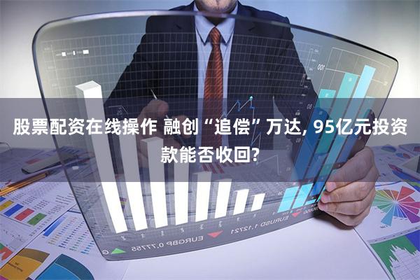 股票配资在线操作 融创“追偿”万达, 95亿元投资款能否收回