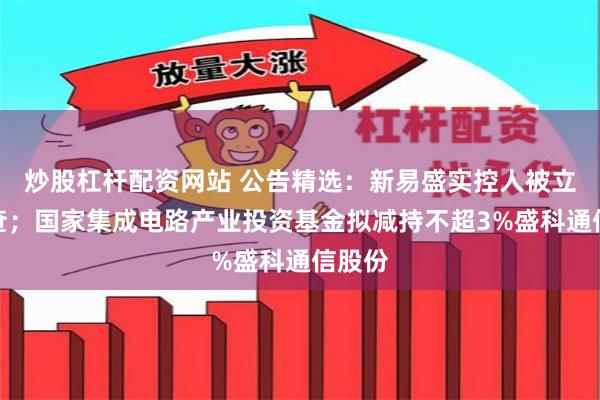 炒股杠杆配资网站 公告精选：新易盛实控人被立案调查；国家集成