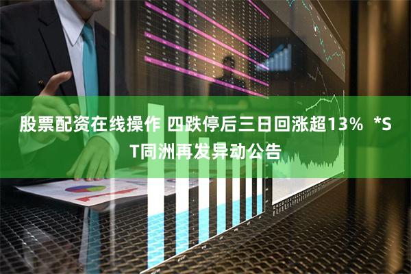 股票配资在线操作 四跌停后三日回涨超13%  *ST同洲再发异动公告