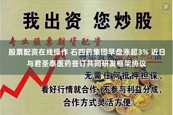 股票配资在线操作 石四药集团早盘涨超3% 近日与君圣泰医药签