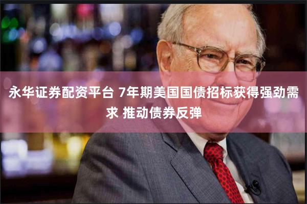 永华证券配资平台 7年期美国国债招标获得强劲需求 推动债券反