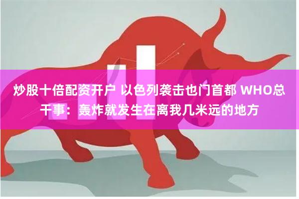   炒股十倍配资开户 以色列袭击也门首都 WHO总干事：轰炸就发生在离我几米远的地方