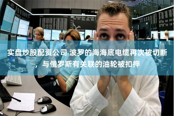 实盘炒股配资公司 波罗的海海底电缆再次被切断，与俄罗斯有关联