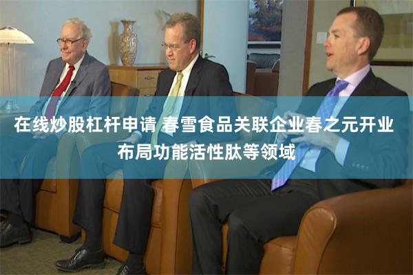 在线炒股杠杆申请 春雪食品关联企业春之元开业 布局功能活性肽