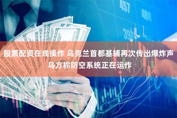   股票配资在线操作 乌克兰首都基辅再次传出爆炸声 乌方称防空系统正在运作