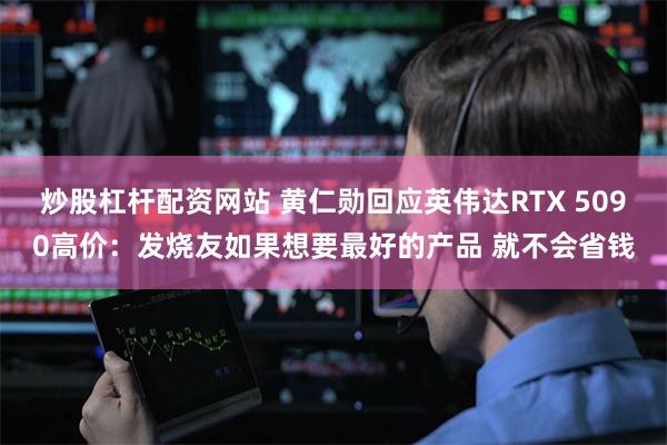 炒股杠杆配资网站 黄仁勋回应英伟达RTX 5090高价：发烧友如果想要最好的产品 就不会省钱