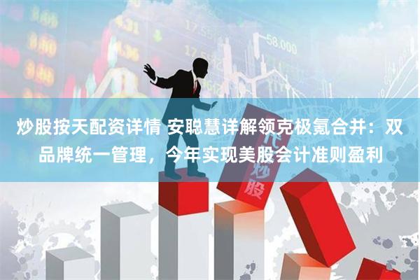 炒股按天配资详情 安聪慧详解领克极氪合并：双品牌统一管理，今年实现美股会计准则盈利