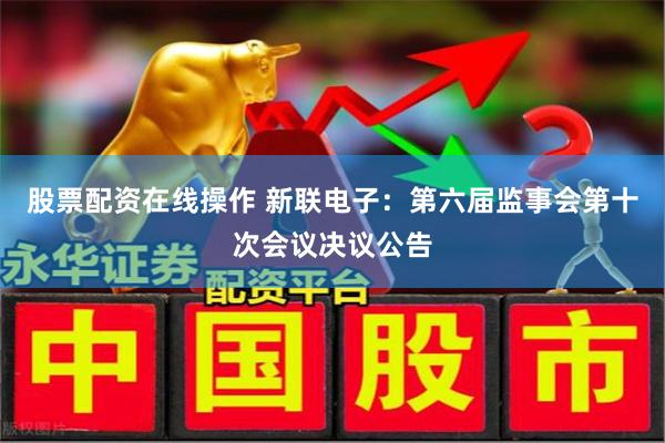 股票配资在线操作 新联电子：第六届监事会第十次会议决议公告