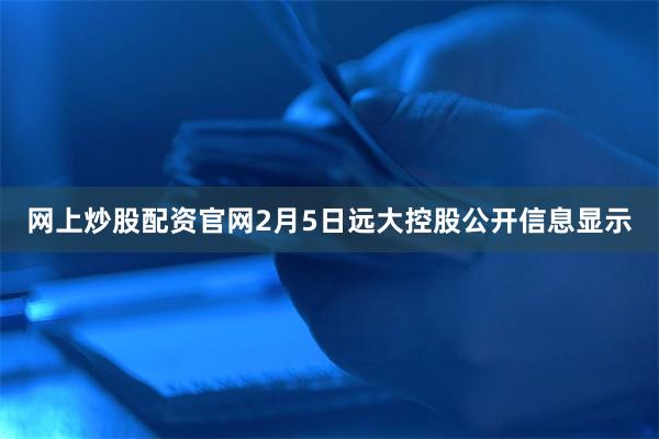 网上炒股配资官网2月5日远大控股公开信息显示