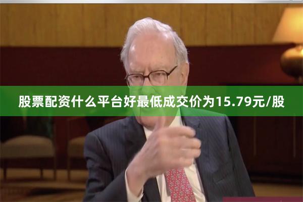 股票配资什么平台好最低成交价为15.79元/股