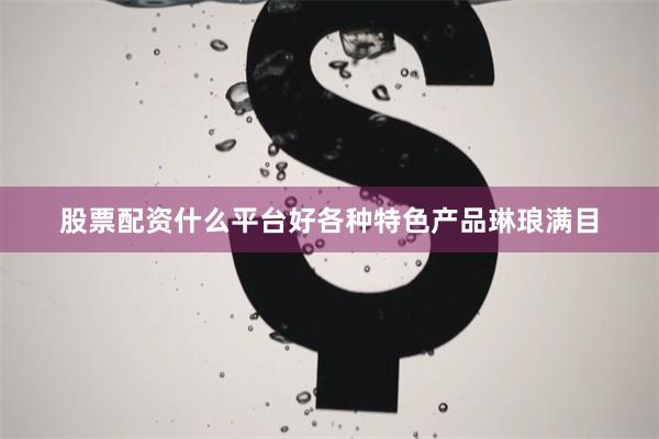 股票配资什么平台好各种特色产品琳琅满目