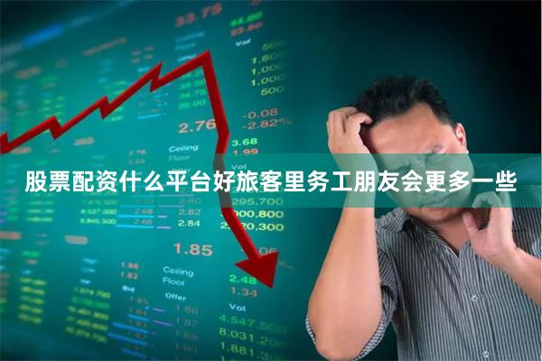 股票配资什么平台好旅客里务工朋友会更多一些
