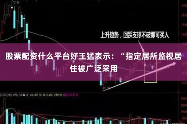 股票配资什么平台好王猛表示：“指定居所监视居住被广泛采用