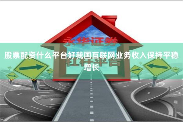 股票配资什么平台好我国互联网业务收入保持平稳增长