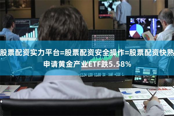 股票配资实力平台=股票配资安全操作=股票配资快熟申请黄金产业