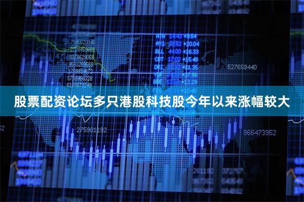 股票配资论坛多只港股科技股今年以来涨幅较大