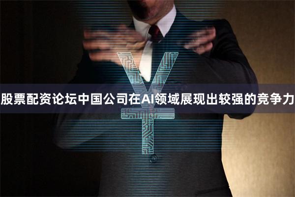 股票配资论坛中国公司在AI领域展现出较强的竞争力