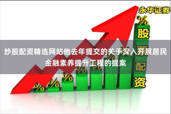 炒股配资精选网站他去年提交的关于深入开展居民金融素养提升工程的提案