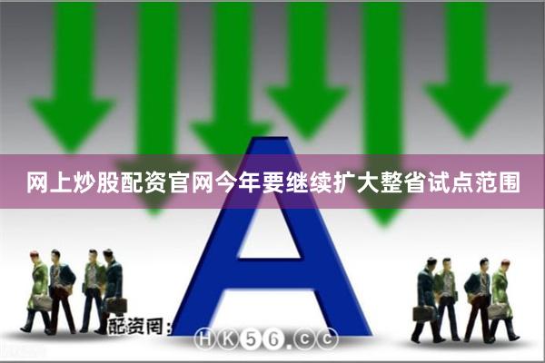 网上炒股配资官网今年要继续扩大整省试点范围