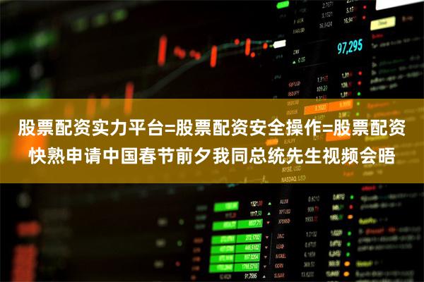股票配资实力平台=股票配资安全操作=股票配资快熟申请中国春节前夕我同总统先生视频会晤