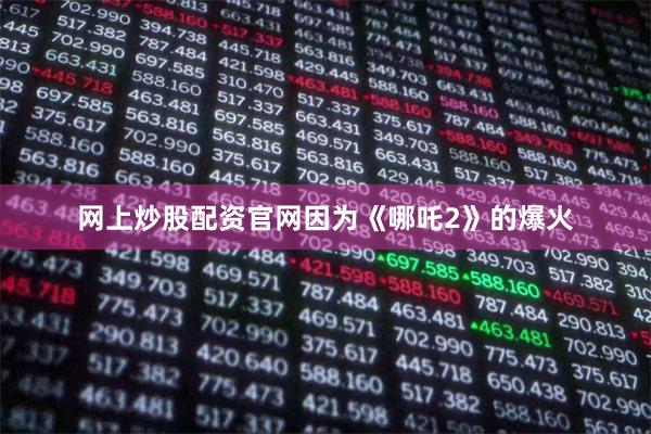 网上炒股配资官网因为《哪吒2》的爆火