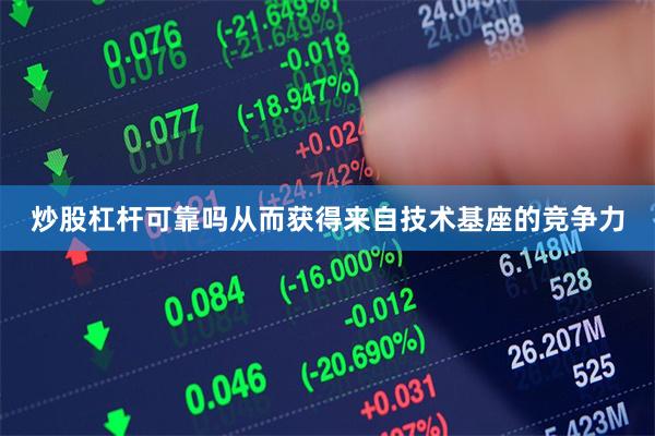 炒股杠杆可靠吗从而获得来自技术基座的竞争力