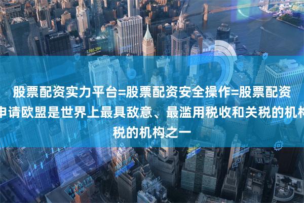 股票配资实力平台=股票配资安全操作=股票配资快熟申请欧盟是世界上最具敌意、最滥用税收和关税的机构之一