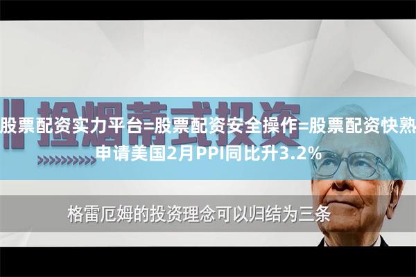 股票配资实力平台=股票配资安全操作=股票配资快熟申请美国2月PPI同比升3.2%