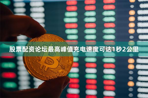 股票配资论坛最高峰值充电速度可达1秒2公里