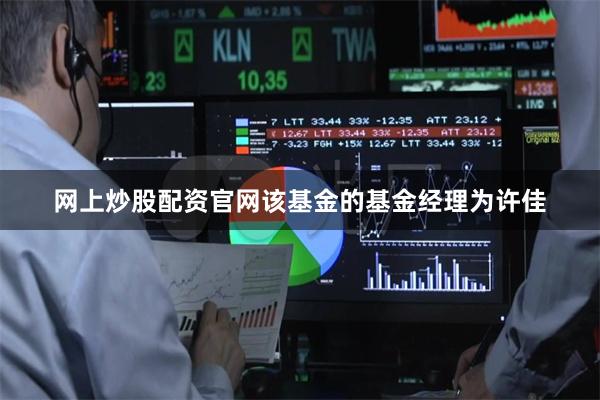 网上炒股配资官网该基金的基金经理为许佳