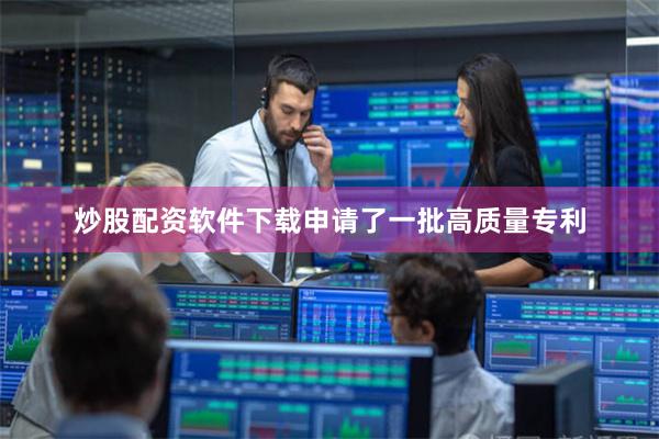 炒股配资软件下载申请了一批高质量专利
