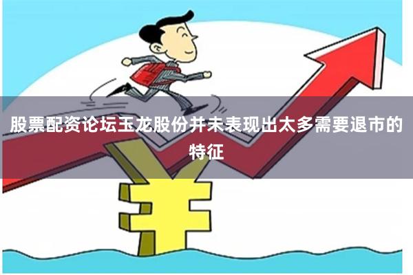 股票配资论坛玉龙股份并未表现出太多需要退市的特征