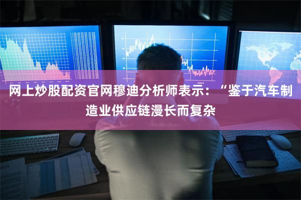 网上炒股配资官网穆迪分析师表示：“鉴于汽车制造业供应链漫长而