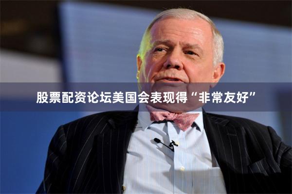 股票配资论坛美国会表现得“非常友好”
