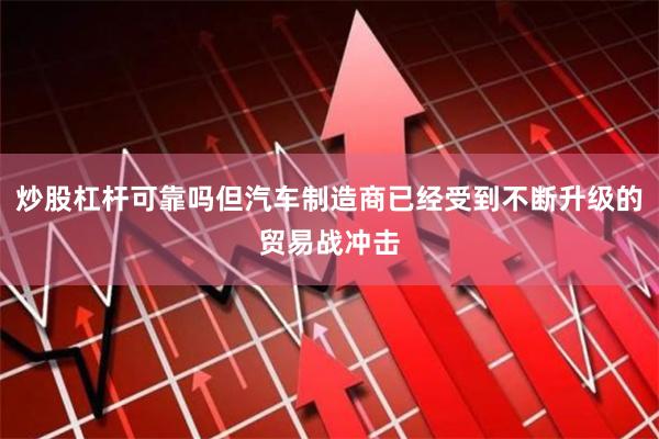 炒股杠杆可靠吗但汽车制造商已经受到不断升级的贸易战冲击