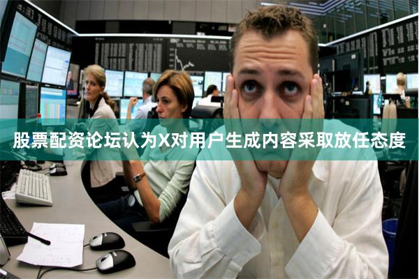 股票配资论坛认为X对用户生成内容采取放任态度